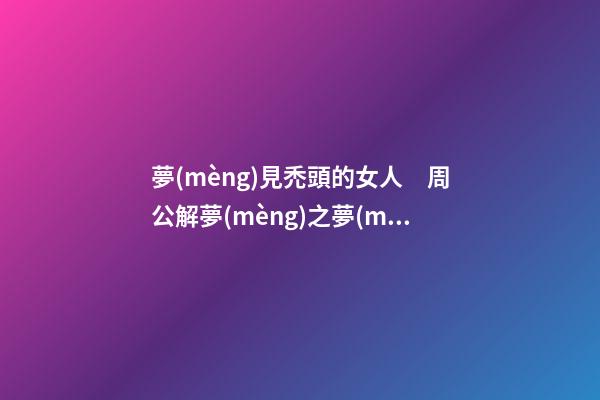 夢(mèng)見禿頭的女人　周公解夢(mèng)之夢(mèng)到禿頭的女人